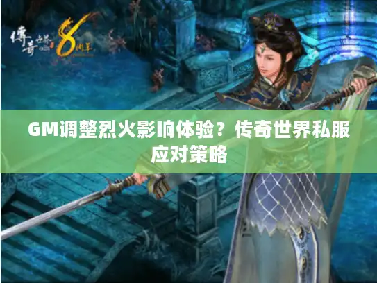 GM调整烈火影响体验？传奇世界私服应对策略