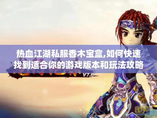 热血江湖私服香木宝盒,如何快速找到适合你的游戏版本和玩法攻略? 热血江湖私服香木宝盒,如何快速找到适合你的游戏版本和玩法攻略?
