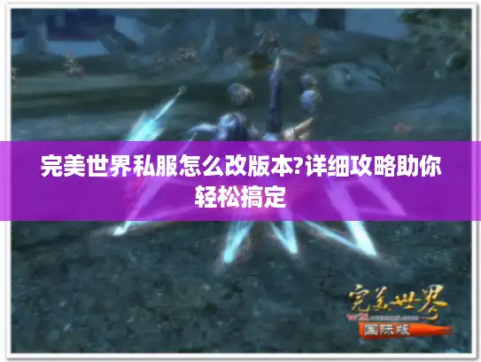 完美世界私服怎么改版本?详细攻略助你轻松搞定