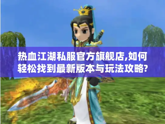 热血江湖私服官方旗舰店,如何轻松找到最新版本与玩法攻略?