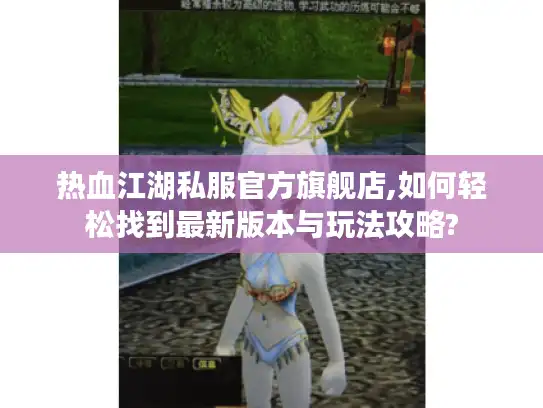 热血江湖私服官方旗舰店,如何轻松找到最新版本与玩法攻略?