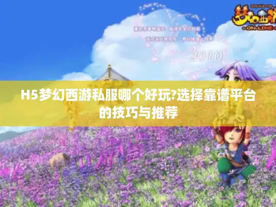H5梦幻西游私服哪个好玩?选择靠谱平台的技巧与推荐 H5梦幻西游私服哪个好玩?选择靠谱平台的技巧与推荐