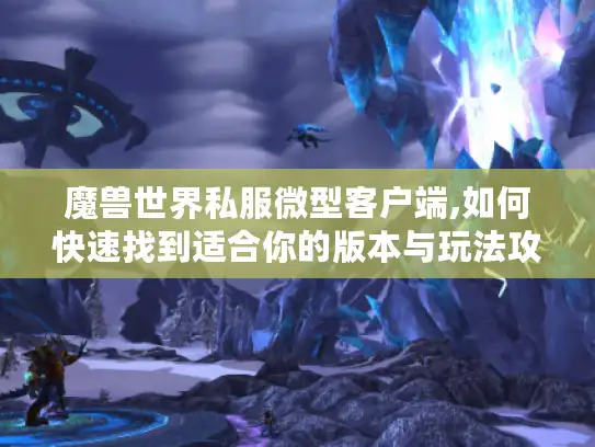 魔兽世界私服微型客户端,如何快速找到适合你的版本与玩法攻略?