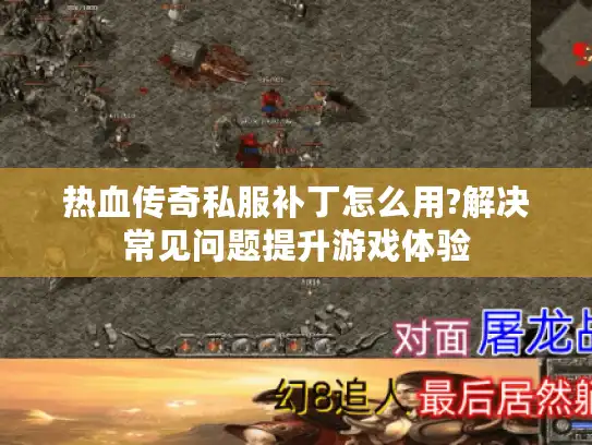 热血传奇私服补丁怎么用?解决常见问题提升游戏体验