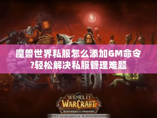 魔兽世界私服怎么添加GM命令?轻松解决私服管理难题