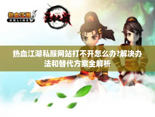 热血江湖私服网站打不开怎么办?解决办法和替代方案全解析