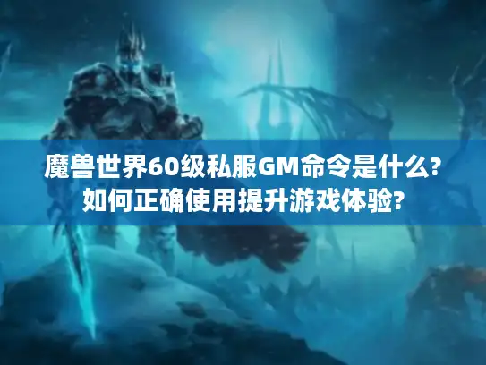 魔兽世界60级私服GM命令是什么?如何正确使用提升游戏体验?