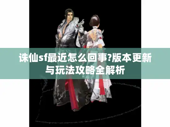 诛仙sf最近怎么回事?版本更新与玩法攻略全解析