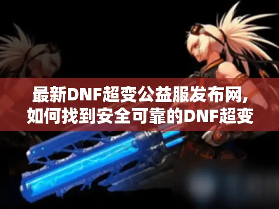 最新DNF超变公益服发布网,如何找到安全可靠的DNF超变公益服