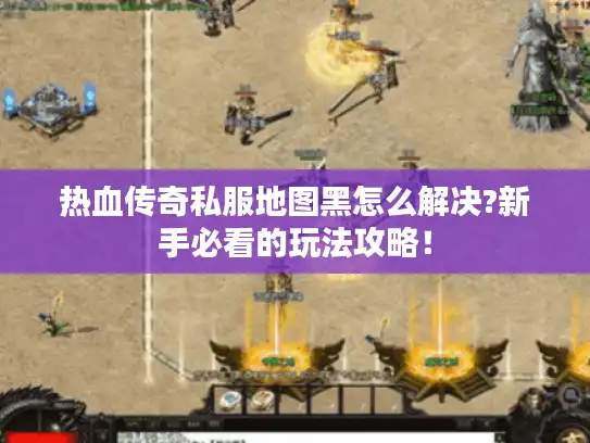 热血传奇私服地图黑怎么解决?新手必看的玩法攻略！