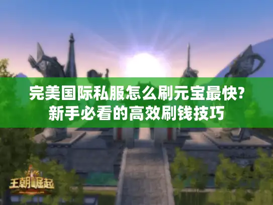 完美国际私服怎么刷元宝最快?新手必看的高效刷钱技巧