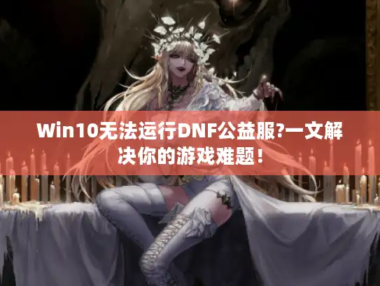 Win10无法运行DNF公益服?一文解决你的游戏难题！
