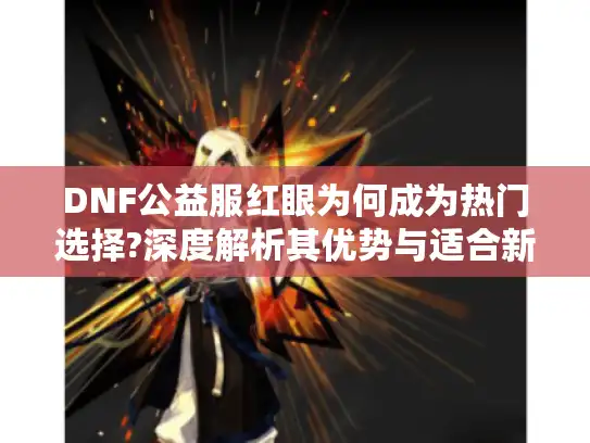 DNF公益服红眼为何成为热门选择?深度解析其优势与适合新手的原因 DNF公益服红眼为何成为热门选择?深度解析其优势与适合新手的原因