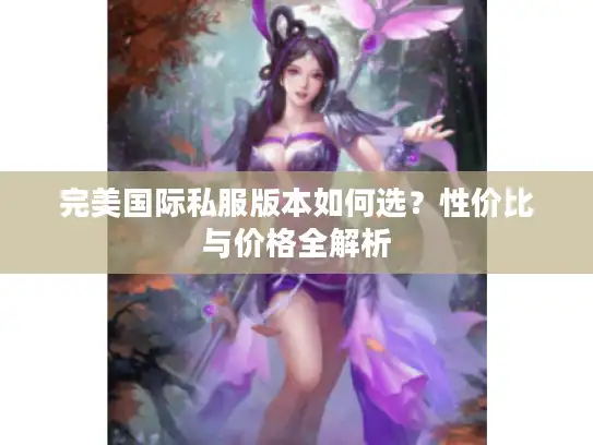 完美国际私服版本如何选?性价比与价格全解析 完美国际私服版本如何选?性价比与价格全解析