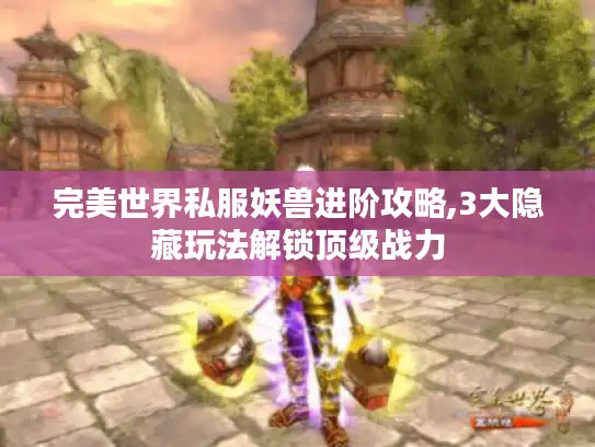 完美世界私服妖兽进阶攻略,3大隐藏玩法解锁顶级战力