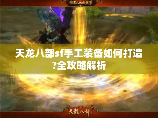 天龙八部sf手工装备如何打造?全攻略解析 天龙八部sf手工装备如何打造?全攻略解析