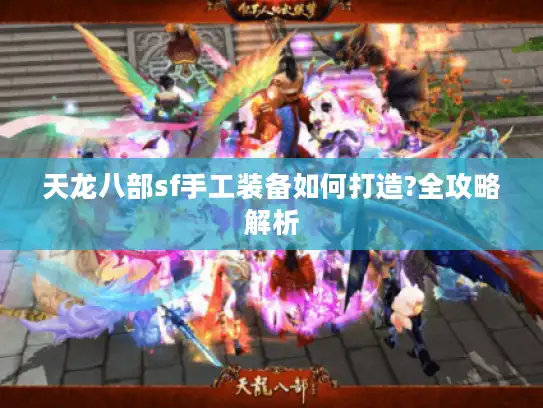 天龙八部sf手工装备如何打造?全攻略解析 天龙八部sf手工装备如何打造?全攻略解析