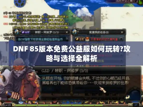 DNF 85版本免费公益服如何玩转?攻略与选择全解析 DNF 85版本免费公益服如何玩转?攻略与选择全解析