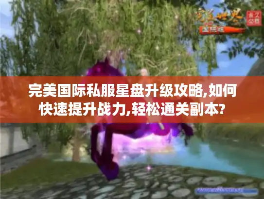 完美国际私服星盘升级攻略,如何快速提升战力,轻松通关副本?