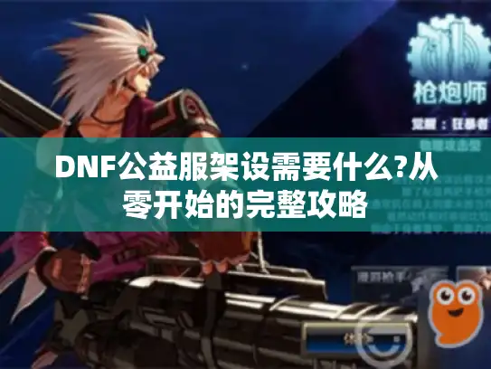 DNF公益服架设需要什么?从零开始的完整攻略 DNF公益服架设需要什么?从零开始的完整攻略