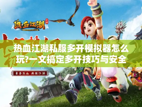 热血江湖私服多开模拟器怎么玩?一文搞定多开技巧与安全指南