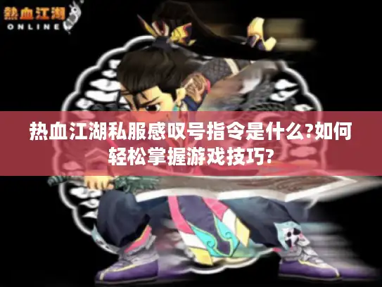 热血江湖私服感叹号指令是什么?如何轻松掌握游戏技巧?