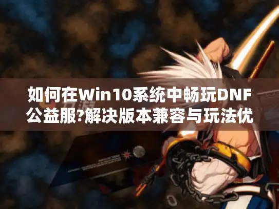 如何在Win10系统中畅玩DNF公益服?解决版本兼容与玩法优化难题