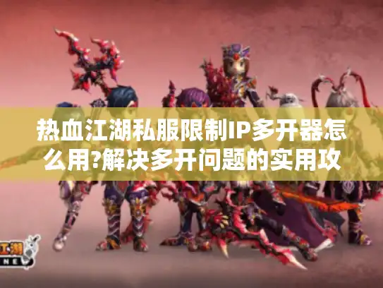 热血江湖私服限制IP多开器怎么用?解决多开问题的实用攻略！