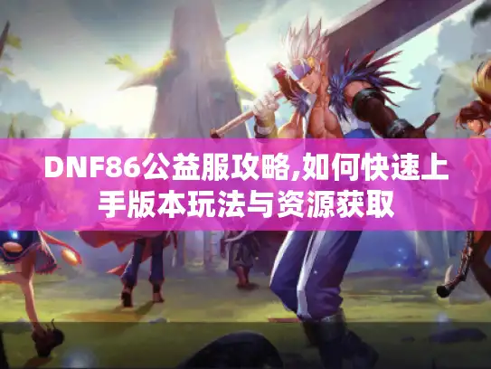 DNF86公益服攻略,如何快速上手版本玩法与资源获取