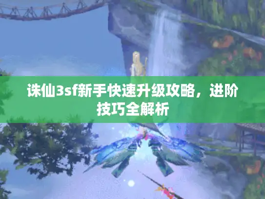 诛仙3sf新手快速升级攻略，进阶技巧全解析