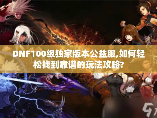 DNF100级独家版本公益服,如何轻松找到靠谱的玩法攻略?