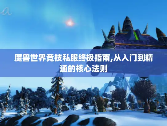 魔兽世界竞技私服终极指南,从入门到精通的核心法则 魔兽世界竞技私服终极指南,从入门到精通的核心法则