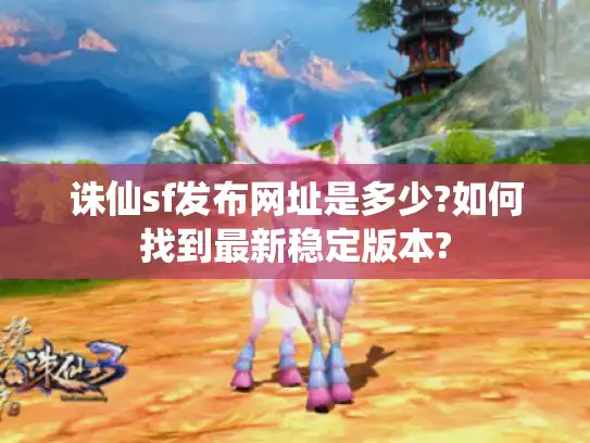 诛仙sf发布网址是多少?如何找到最新稳定版本?
