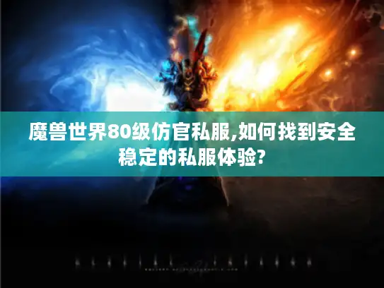 魔兽世界80级仿官私服,如何找到安全稳定的私服体验?