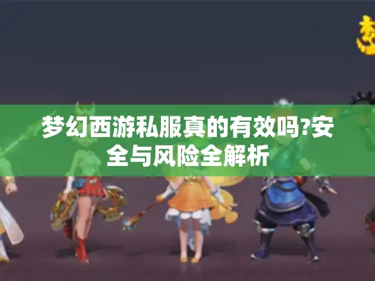 梦幻西游私服真的有效吗?安全与风险全解析 梦幻西游私服真的有效吗?安全与风险全解析