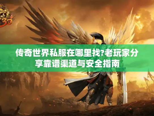 传奇世界私服在哪里找?老玩家分享靠谱渠道与安全指南