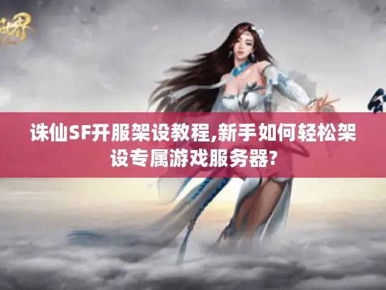诛仙SF开服架设教程,新手如何轻松架设专属游戏服务器? 诛仙SF开服架设教程,新手如何轻松架设专属游戏服务器?
