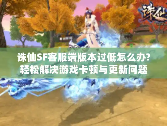 诛仙SF客服端版本过低怎么办?轻松解决游戏卡顿与更新问题