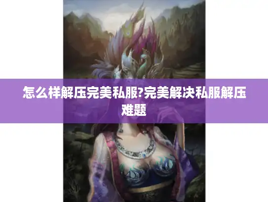 怎么样解压完美私服?完美解决私服解压难题