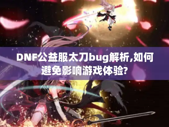 DNF公益服太刀bug解析,如何避免影响游戏体验?