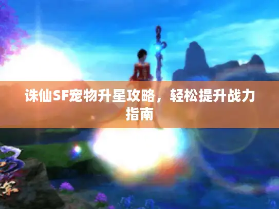 诛仙SF宠物升星攻略，轻松提升战力指南