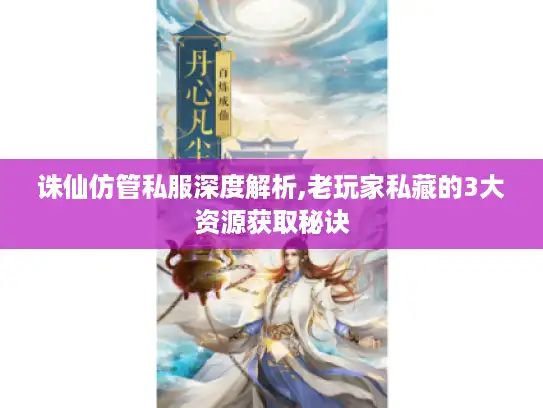诛仙仿管私服深度解析,老玩家私藏的3大资源获取秘诀 诛仙仿管私服深度解析,老玩家私藏的3大资源获取秘诀