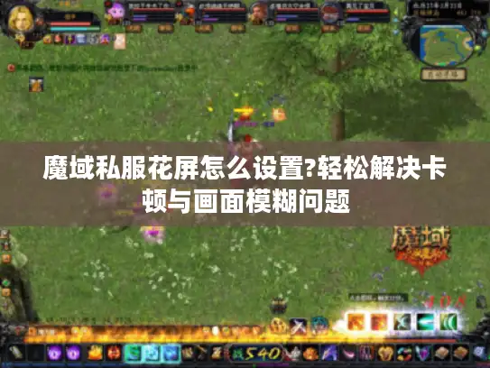 魔域私服花屏怎么设置?轻松解决卡顿与画面模糊问题 魔域私服花屏怎么设置?轻松解决卡顿与画面模糊问题