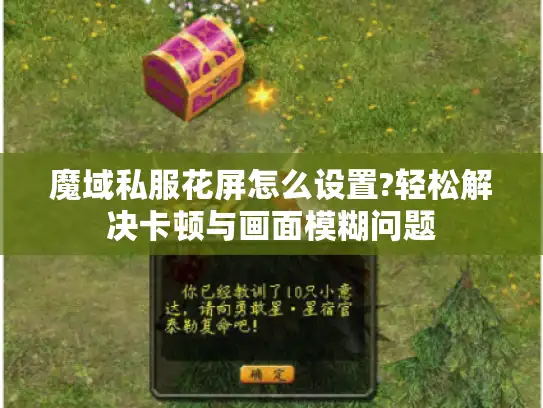 魔域私服花屏怎么设置?轻松解决卡顿与画面模糊问题 魔域私服花屏怎么设置?轻松解决卡顿与画面模糊问题