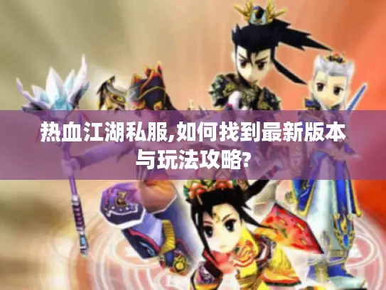 热血江湖私服,如何找到最新版本与玩法攻略?