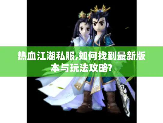 热血江湖私服,如何找到最新版本与玩法攻略?