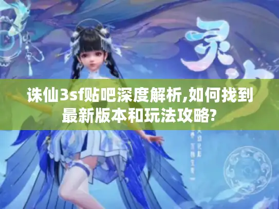 诛仙3sf贴吧深度解析,如何找到最新版本和玩法攻略?