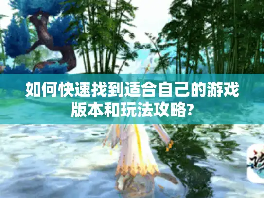 如何快速找到适合自己的游戏版本和玩法攻略? 如何快速找到适合自己的游戏版本和玩法攻略?