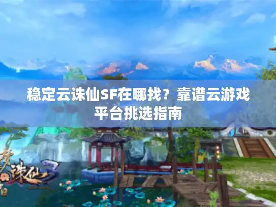 稳定云诛仙SF在哪找？靠谱云游戏平台挑选指南