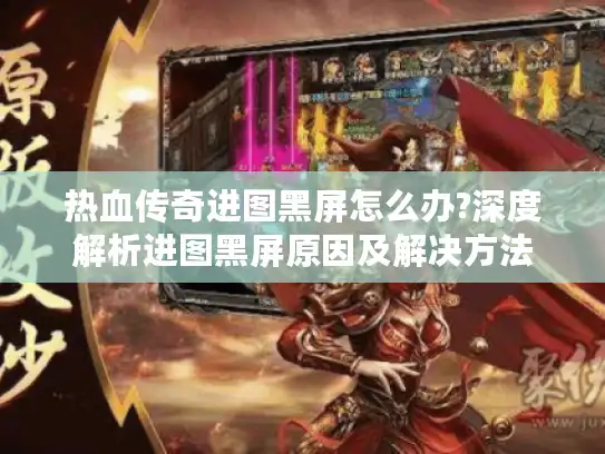 热血传奇进图黑屏怎么办?深度解析进图黑屏原因及解决方法 热血传奇进图黑屏怎么办?深度解析进图黑屏原因及解决方法